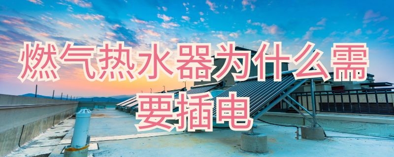 燃气热水器为什么需要插电（燃气热水器为什么需要插电使用）