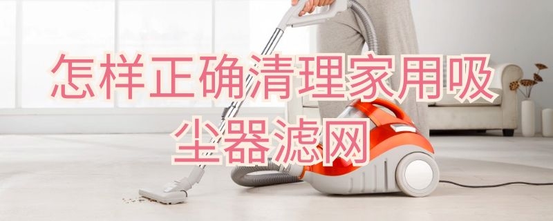 怎样正确清理家用吸尘器滤网 如何清洁吸尘器滤网