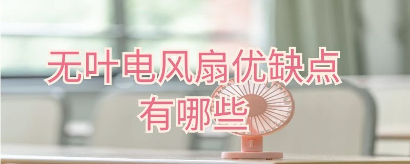 无叶电风扇优缺点有哪些（无叶电风扇优缺点有哪些?）