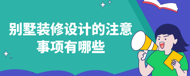 别墅装修设计的注意事项有哪些 别墅装修应该注意哪些事项