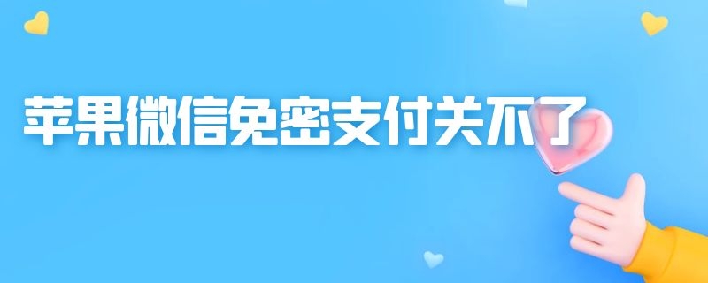 苹果微信免密支付关不了（苹果微信免密支付关不了显示有自动续费）