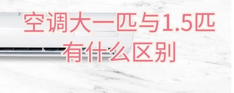 空调大一匹与1.5匹有什么区别 大一匹的空调和1.5匹的空调有什么区别