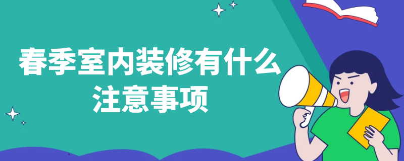 春季室内装修有什么注意事项 室内装饰注意事项