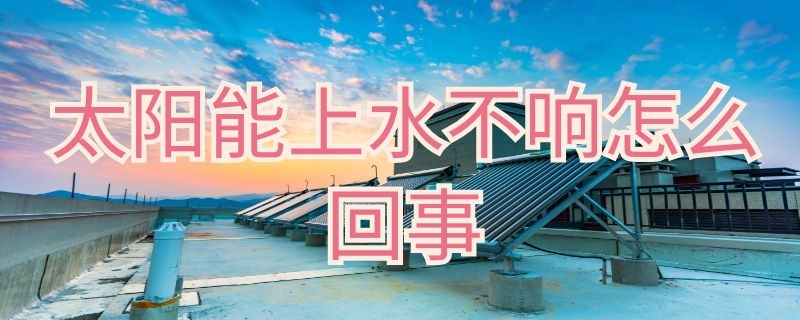 太阳能上水不响怎么回事（为什么太阳能上不了水还一直响）