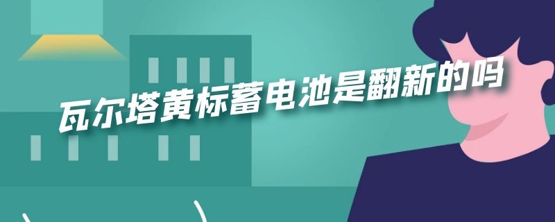 瓦尔塔黄标蓄电池是翻新的吗 瓦尔塔蓄电池蓝标黄标的区别