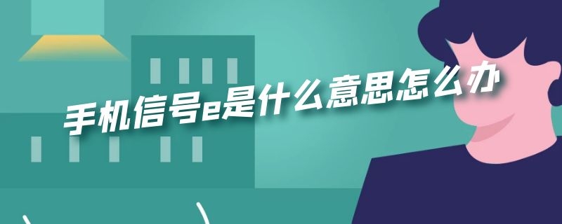 手机信号e是什么意思怎么办（手机信号e是怎么回事）