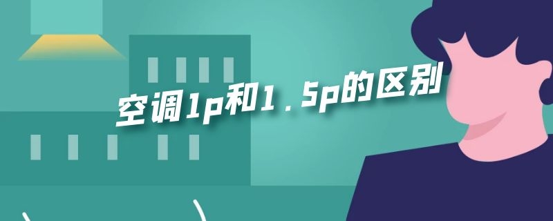 空调1p和1.5p的区别 空调1p和1.5p的区别大吗