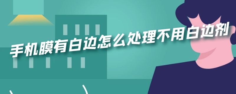 手机膜有白边怎么处理不用白边剂 不想用白边消除剂怎么去手机膜白边