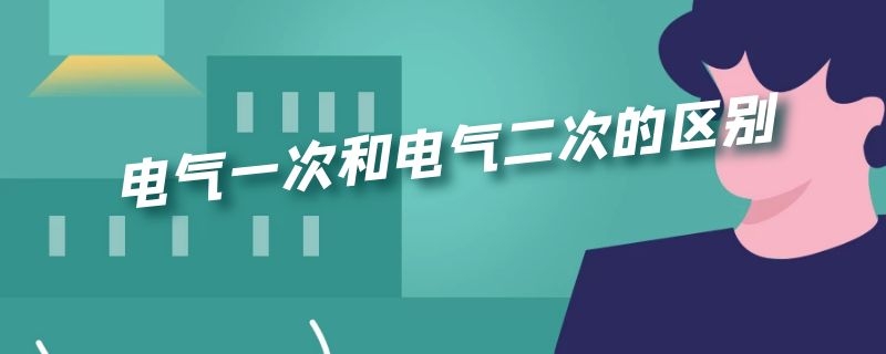 电气一次和电气二次的区别 电气一次和电气二次的区别是什么