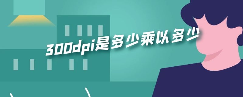 300dpi是多少乘以多少（300dpi是多少乘以多少A4纸）