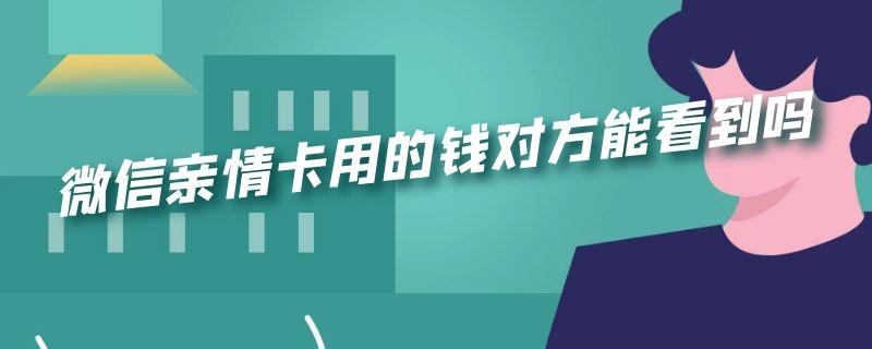 微信亲情卡用的钱对方能看到吗 微信亲情卡用的钱对方能看到吗