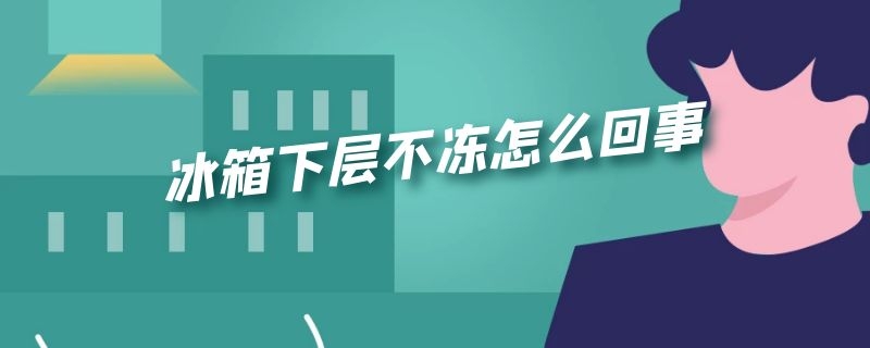 冰箱下层不冻怎么回事（冰箱上层冻下层不冻是咋回事）