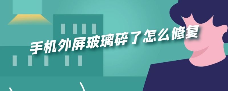 手机外屏玻璃碎了怎么修复 手机外屏玻璃碎了怎么修复有没有好坏