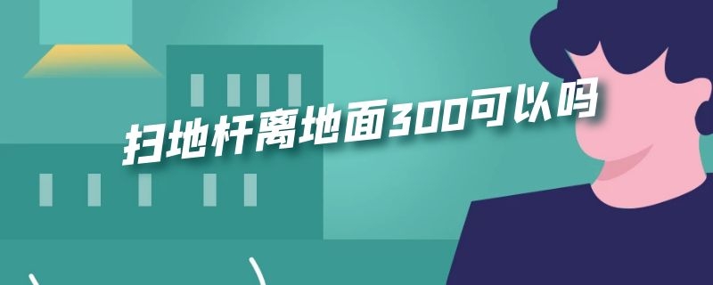 扫地杆离地面300可以吗（扫地杆200）