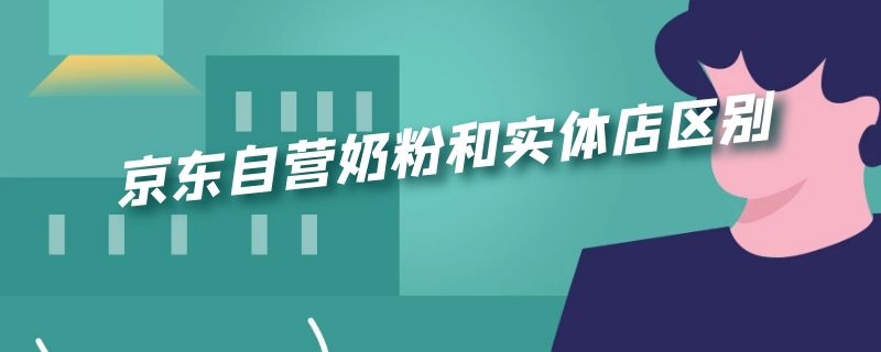 京东自营奶粉和实体店区别 京东奶粉和实体店奶粉有什么不一样吗