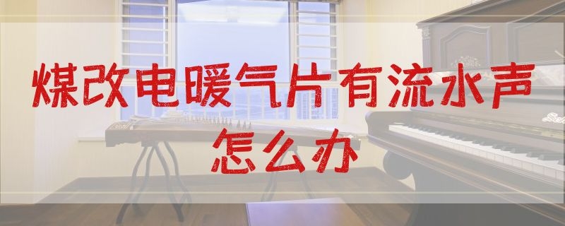 煤改电暖气片有流水声怎么办