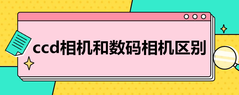 ccd相机和数码相机区别（ccd相机和数码相机哪个好）