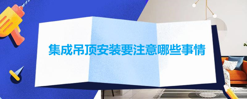 集成吊顶安装要注意哪些事情（集成吊顶安装要注意哪些事情呢）