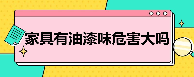 家具有油漆味危害大吗（家具厂油漆味有毒吗）