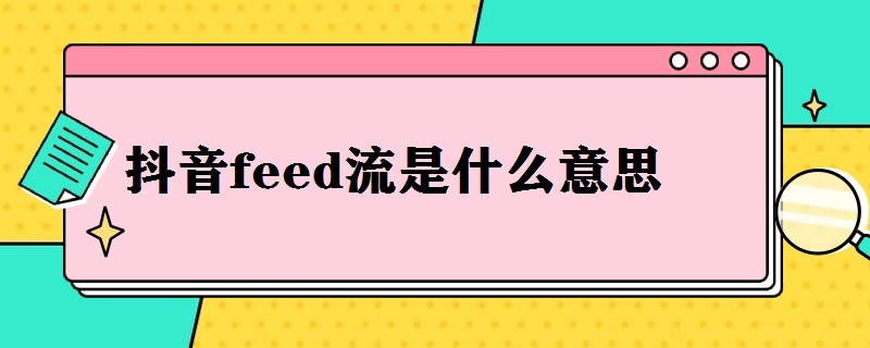 抖音feed流是什么意思 feed流是抖音官方的吗