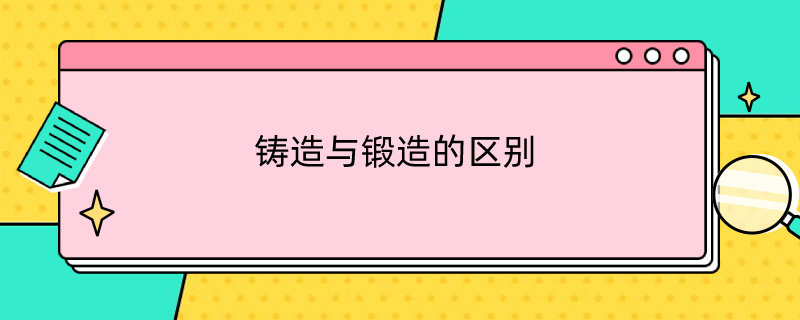 铸造与锻造的区别 铸造与锻造的区别与联系