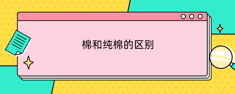 棉和纯棉的区别（精梳棉和纯棉的区别）