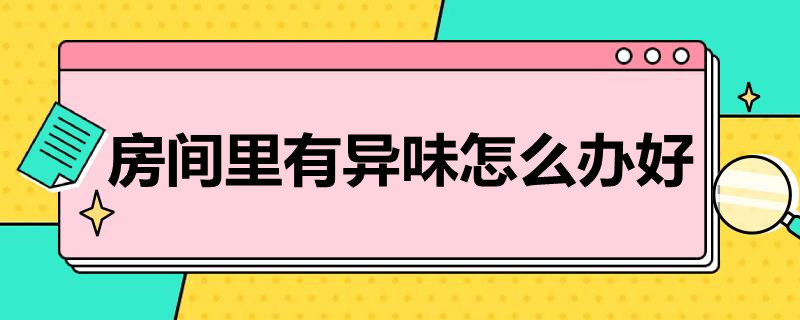 房间里有异味怎么办好（房间里有异味怎么办好不好）