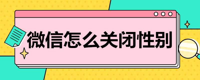 微信怎么关闭性别 微信怎么关闭性别设置