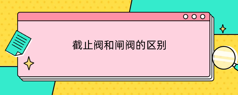 截止阀和闸阀的区别 截止阀和闸阀的区别及各自的优点