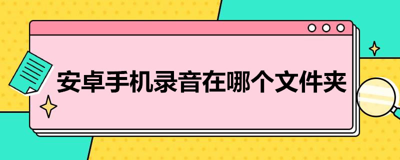 安卓手机录音在哪个文件夹 安卓手机录音在哪个文件夹电脑