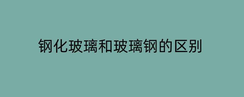 钢化玻璃和玻璃钢的区别（钢化玻璃和玻璃钢的区别化学）