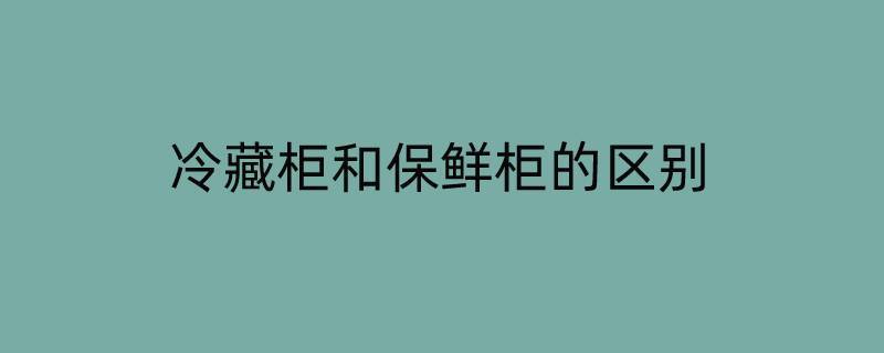 冷藏柜和保鲜柜的区别 冷藏柜和保鲜柜的区别图片