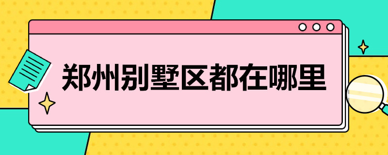 郑州别墅区都在哪里 郑州最大别墅区在哪里