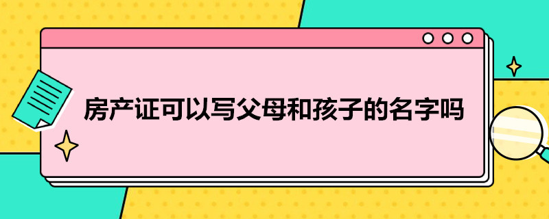 房产证可以写父母和孩子的名字吗 房产证可以写父母和孩子的名字吗怎么写