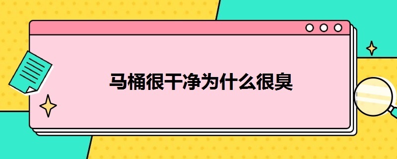 马桶很干净为什么很臭（马桶很干净为什么很臭怎么解决）