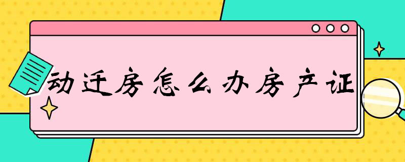 动迁房怎么办房产证（动迁房怎么办房产证费用）