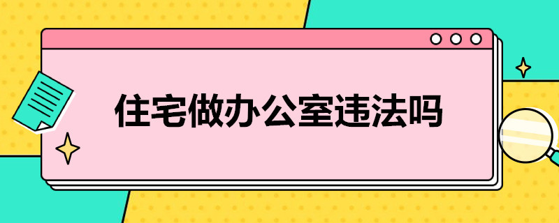 住宅做办公室违法吗（住宅可做办公室吗）