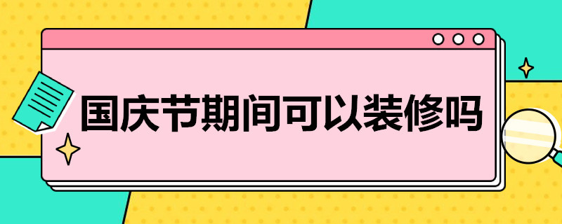 国庆节期间可以装修吗 国庆节期间能装修吗