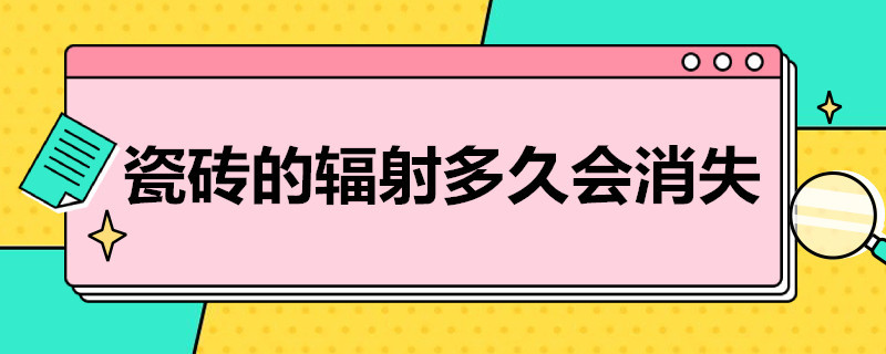 瓷砖的辐射多久会消失（劣质瓷砖的辐射多久会消失）