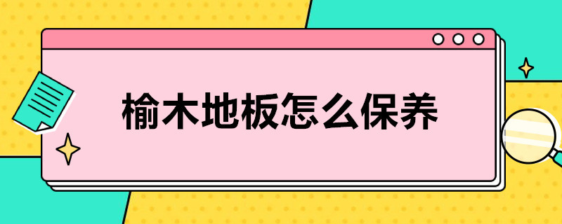 榆木地板怎么保养（榆木家具怎样保养）