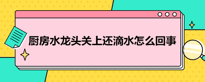 厨房水龙头关上还滴水怎么回事（厨房水龙头关了还滴水是什么原因）