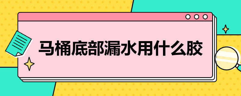 马桶底部漏水用什么胶（马桶底部漏水用什么胶粘）