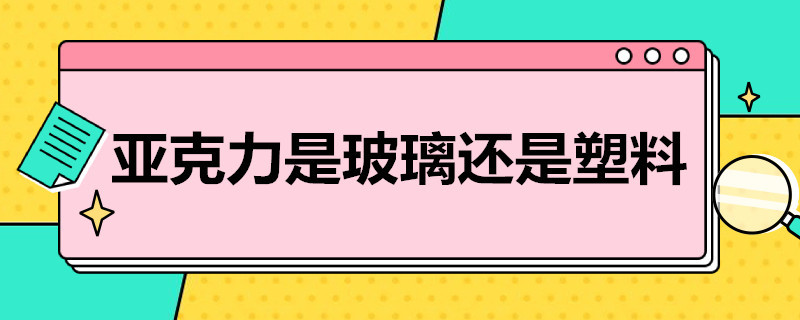 亚克力是玻璃还是塑料 亚克力是玻璃还是塑料微信搜索 匠之湛品