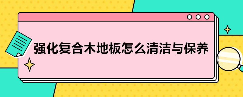 强化复合木地板怎么清洁与保养（强化复合木地板怎么清洁与保养呢）