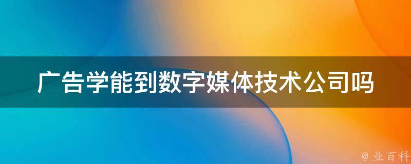 广告学能到数字媒体技术公司吗 广告学和数字媒体技术哪个好