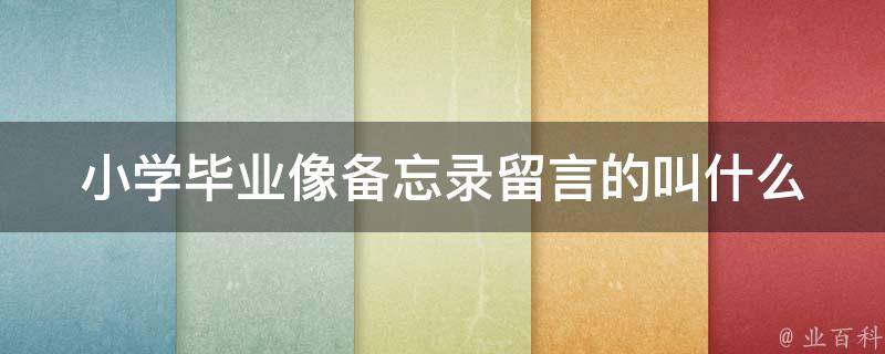 小学毕业像备忘录留言的叫什么 小学毕业时的留言