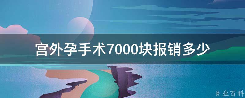 宫外孕手术7000块报销多少（宫外孕手术费报销多少）