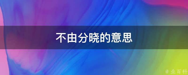 不由分晓的意思（不由分晓的意思及成语解释）