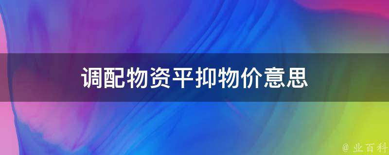 调配物资平抑物价意思 调配物资平抑物价的意思