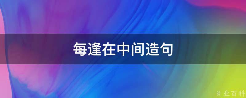 每逢在中间造句 每逢在中间造句怎么写